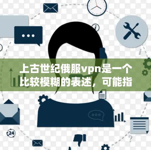 上古世纪俄服vpn是一个比较模糊的表述，可能指代某种特定的物品、角色或文化元素。以下是一些可能的解释和建议