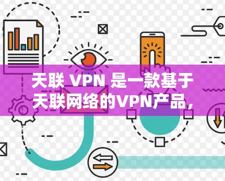 天联 VPN 是一款基于天联网络的VPN产品，它提供了一个安全、高效的VPN解决方案。以下是关于天联 VPN 的详细介绍