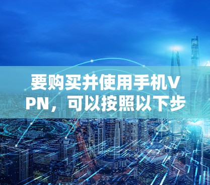 要购买并使用手机VPN,可以按照以下步骤进行