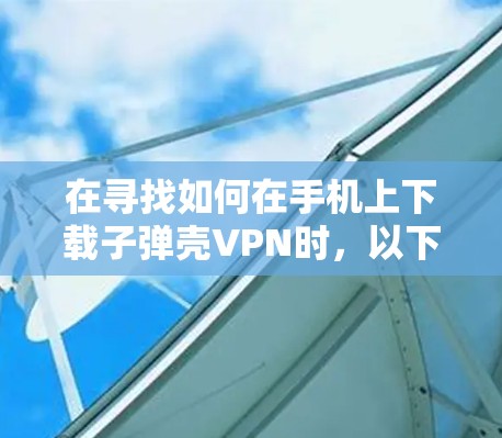 在寻找如何在手机上下载子弹壳VPN时，以下是一些详细的步骤和建议，帮助你有效地进行操作