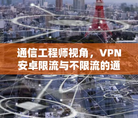 通信工程师视角,VPN安卓限流与不限流的通信技术解析与未来展望