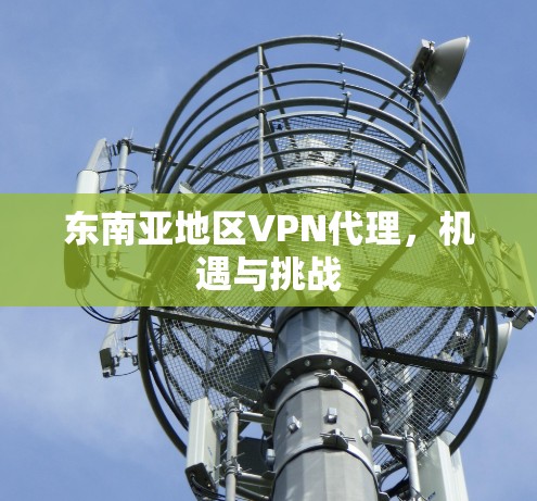 东南亚地区VPN代理,机遇与挑战