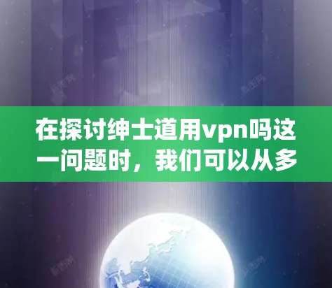 在探讨绅士道用vpn吗这一问题时，我们可以从多个角度进行分析和思考
