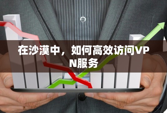 在沙漠中，如何高效访问VPN服务