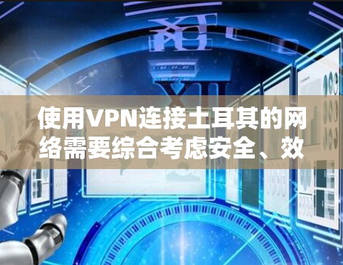 使用VPN连接土耳其的网络需要综合考虑安全、效率、用户友好性以及法律法规等多个因素。以下是详细的步骤和建议