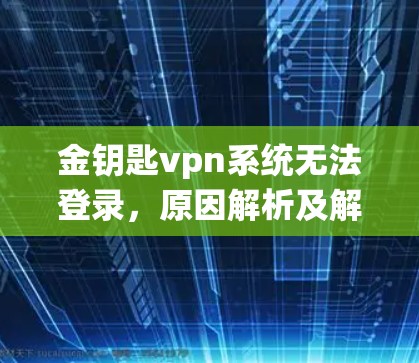 金钥匙vpn系统无法登录，原因解析及解决方案
