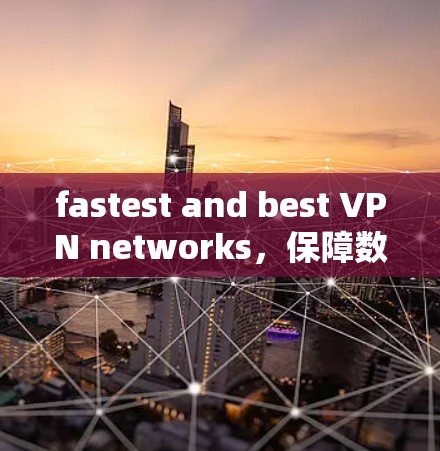 fastest and best VPN networks，保障数据安全的终极选择