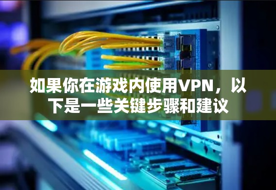 如果你在游戏内使用VPN，以下是一些关键步骤和建议