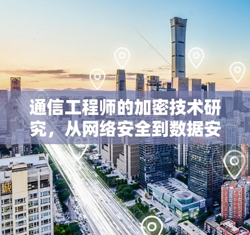 通信工程师的加密技术研究,从网络安全到数据安全的职场智慧