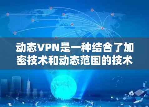 动态VPN是一种结合了加密技术和动态范围的技术,提供了一种安全、灵活的访问模式,适合需要隐私保护和加密服务的用户。以下是对动态VPN的详细总结