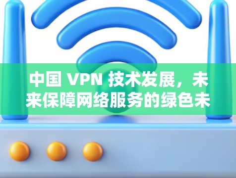 中国 VPN 技术发展,未来保障网络服务的绿色未来