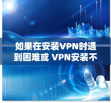 如果在安装VPN时遇到困难或 VPN安装不了的问题,可以尝试以下步骤来解决 如果在安装VPN时遇到困难或 VPN安装不了的问题,可以尝试以下步骤来解决