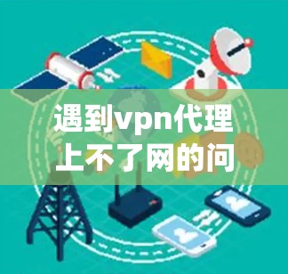 遇到vpn代理上不了网的问题，通常是因为服务设置错误或网络问题导致的。以下是一些常见的解决方法