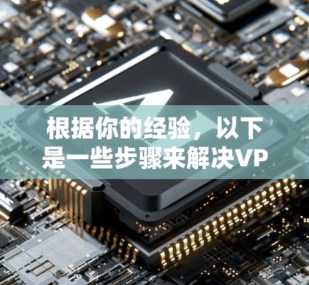 根据你的经验，以下是一些步骤来解决VPN无法访问的问题