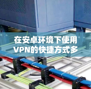 在安卓环境下使用VPN的快捷方式多种多样,以下是一些常见的方法 在安卓环境下使用VPN的快捷方式多种多样,以下是一些常见的方法