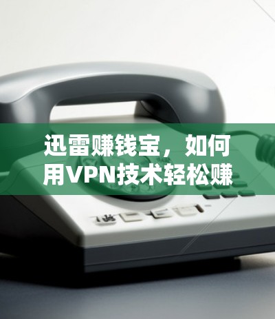 迅雷赚钱宝，如何用VPN技术轻松赚取收入