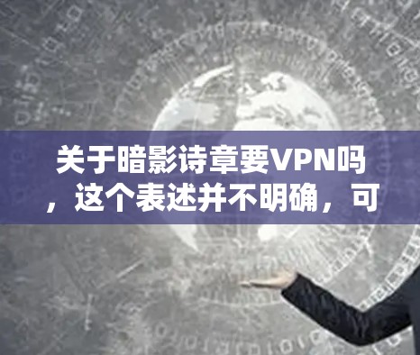关于暗影诗章要VPN吗，这个表述并不明确，可能需要更多的上下文来理解。以下是一些可能的解释
